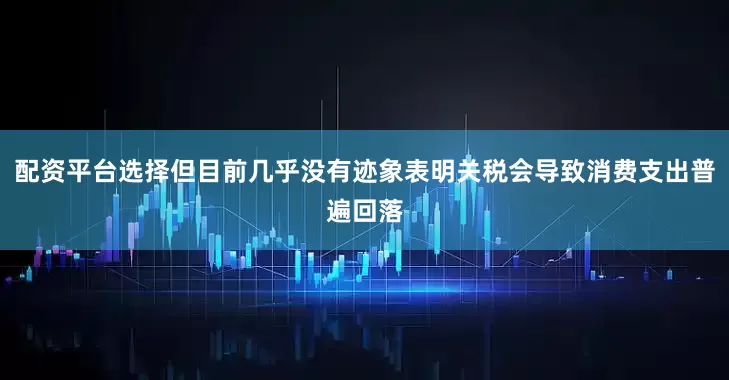 配资平台选择但目前几乎没有迹象表明关税会导致消费支出普遍回落