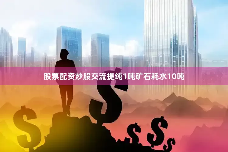 股票配资炒股交流提纯1吨矿石耗水10吨