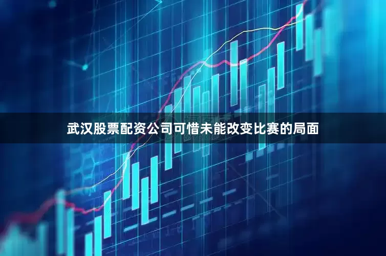 武汉股票配资公司可惜未能改变比赛的局面