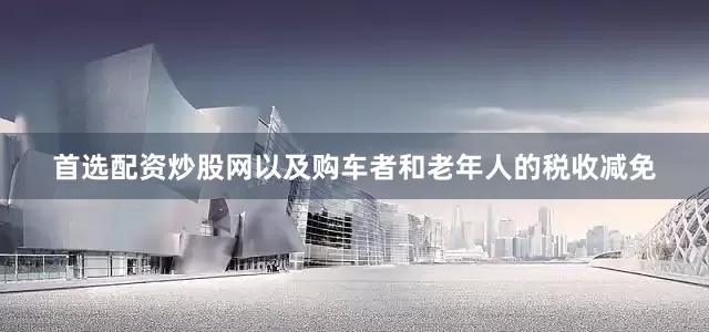 首选配资炒股网以及购车者和老年人的税收减免