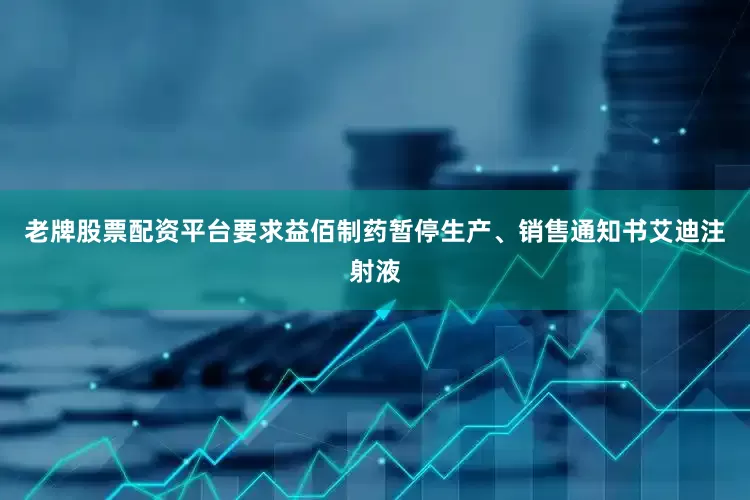 老牌股票配资平台要求益佰制药暂停生产、销售通知书艾迪注射液